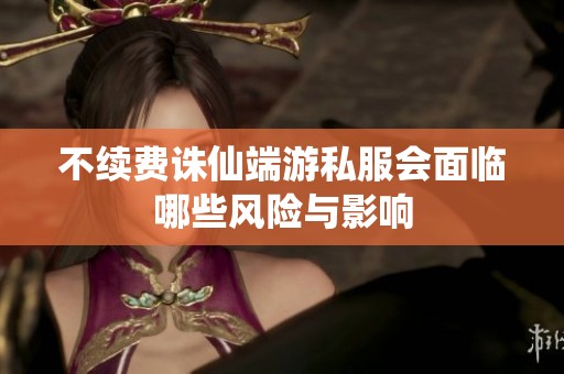 不续费诛仙端游私服会面临哪些风险与影响
