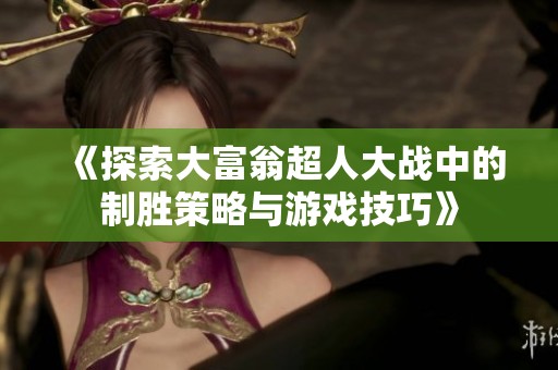 《探索大富翁超人大战中的制胜策略与游戏技巧》