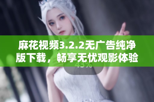 麻花视频3.2.2无广告纯净版下载，畅享无忧观影体验