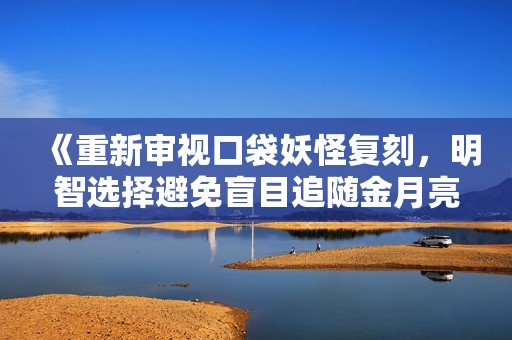 《重新审视口袋妖怪复刻，明智选择避免盲目追随金月亮手游》