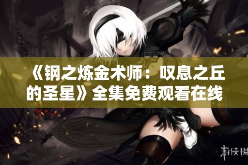 《钢之炼金术师：叹息之丘的圣星》全集免费观看在线播放攻略