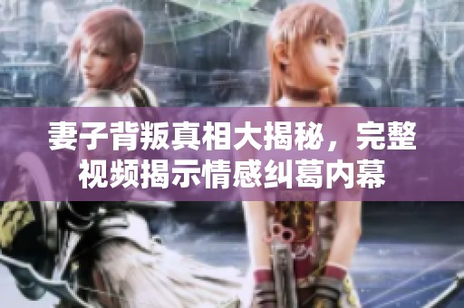 妻子背叛真相大揭秘，完整视频揭示情感纠葛内幕