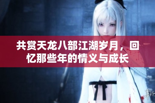 共赏天龙八部江湖岁月，回忆那些年的情义与成长