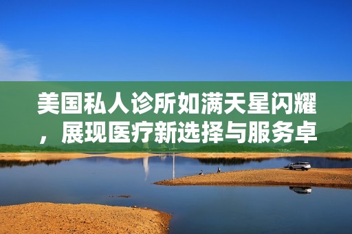 美国私人诊所如满天星闪耀，展现医疗新选择与服务卓越