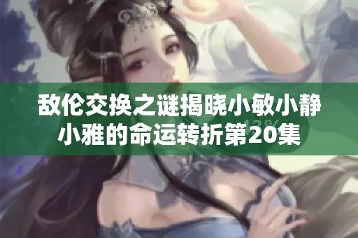 敌伦交换之谜揭晓小敏小静小雅的命运转折第20集