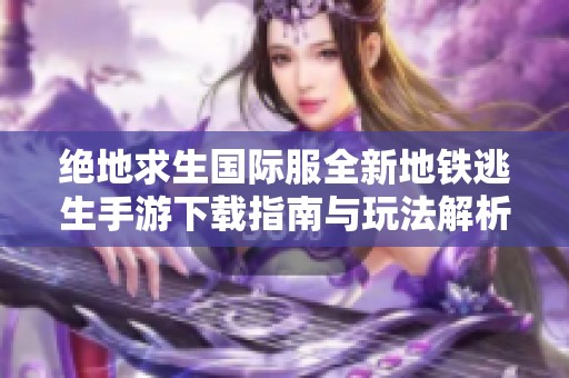 绝地求生国际服全新地铁逃生手游下载指南与玩法解析