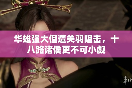 华雄强大但遭关羽阻击，十八路诸侯更不可小觑