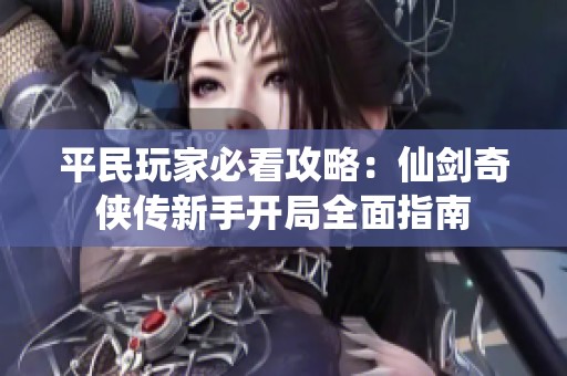 平民玩家必看攻略：仙剑奇侠传新手开局全面指南