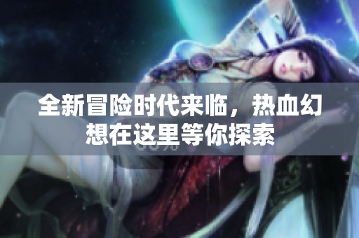 全新冒险时代来临，热血幻想在这里等你探索