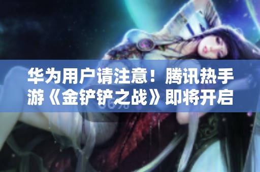 华为用户请注意！腾讯热手游《金铲铲之战》即将开启预约活动