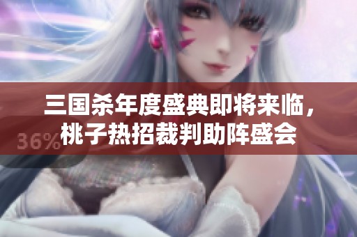 三国杀年度盛典即将来临，桃子热招裁判助阵盛会