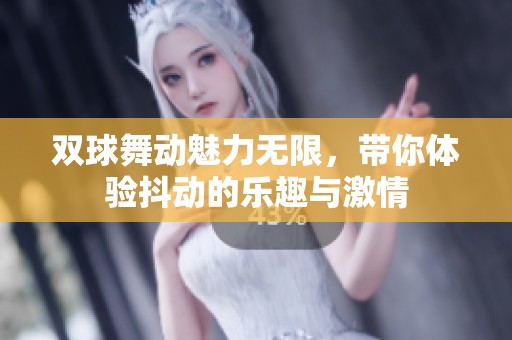双球舞动魅力无限，带你体验抖动的乐趣与激情