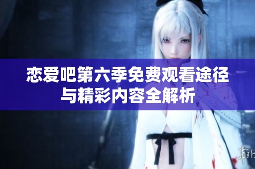 恋爱吧第六季免费观看途径与精彩内容全解析