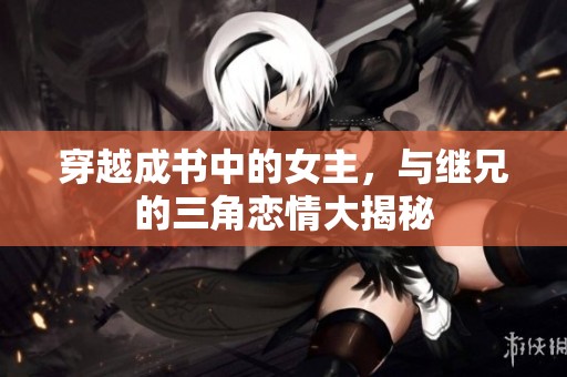 穿越成书中的女主，与继兄的三角恋情大揭秘