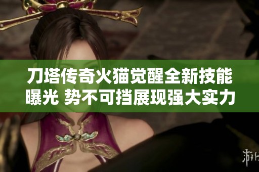 刀塔传奇火猫觉醒全新技能曝光 势不可挡展现强大实力