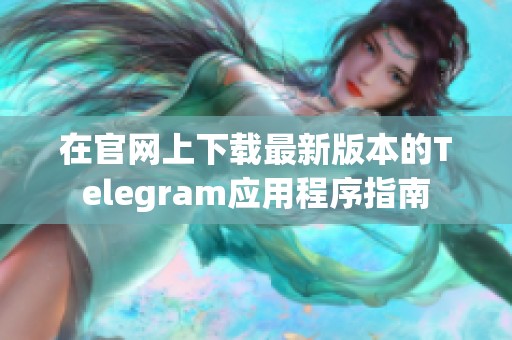 在官网上下载最新版本的Telegram应用程序指南