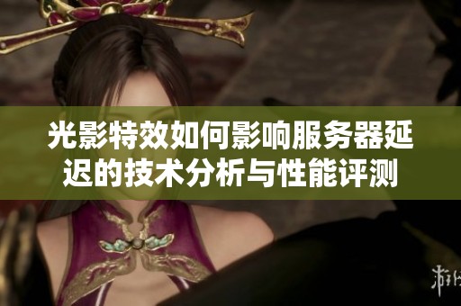 光影特效如何影响服务器延迟的技术分析与性能评测
