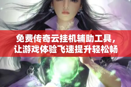 免费传奇云挂机辅助工具，让游戏体验飞速提升轻松畅玩