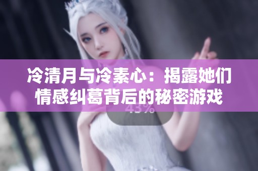 冷清月与冷素心：揭露她们情感纠葛背后的秘密游戏
