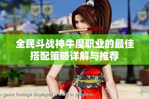 全民斗战神牛魔职业的最佳搭配策略详解与推荐