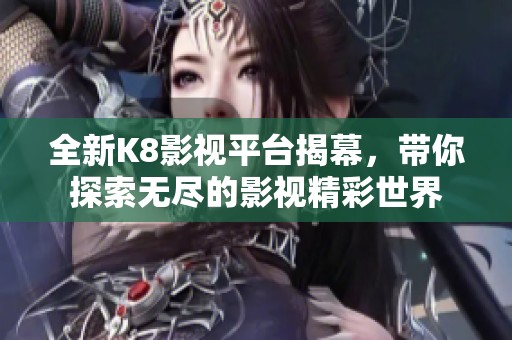 全新K8影视平台揭幕，带你探索无尽的影视精彩世界