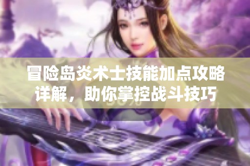 冒险岛炎术士技能加点攻略详解，助你掌控战斗技巧