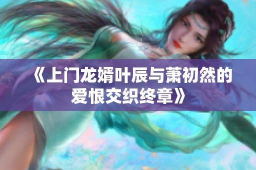 《上门龙婿叶辰与萧初然的爱恨交织终章》