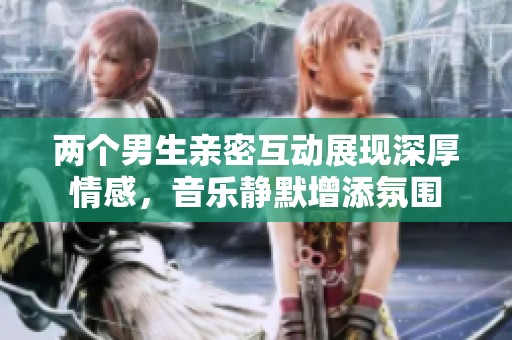 两个男生亲密互动展现深厚情感，音乐静默增添氛围