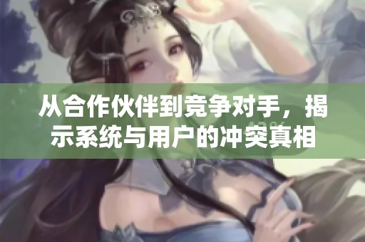 从合作伙伴到竞争对手，揭示系统与用户的冲突真相