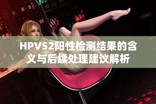 HPV52阳性检测结果的含义与后续处理建议解析