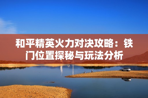 和平精英火力对决攻略：铁门位置探秘与玩法分析