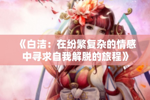 《白洁：在纷繁复杂的情感中寻求自我解脱的旅程》