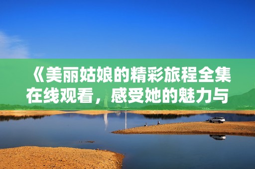 《美丽姑娘的精彩旅程全集在线观看，感受她的魅力与故事》