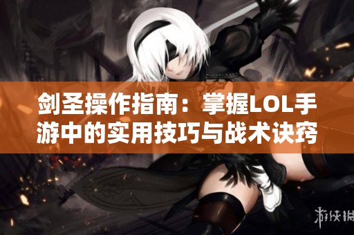 剑圣操作指南：掌握LOL手游中的实用技巧与战术诀窍