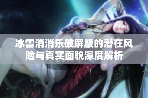 冰雪消消乐破解版的潜在风险与真实面貌深度解析