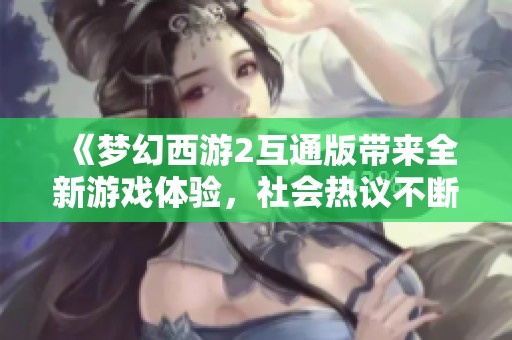 《梦幻西游2互通版带来全新游戏体验，社会热议不断》
