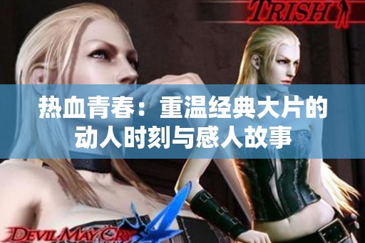 热血青春：重温经典大片的动人时刻与感人故事