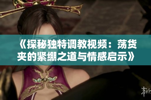 《探秘独特调教视频：荡货夹的紧绷之道与情感启示》