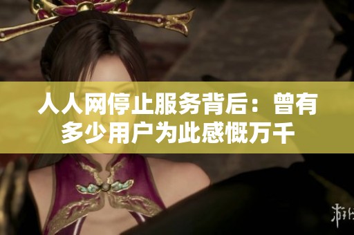 人人网停止服务背后：曾有多少用户为此感慨万千