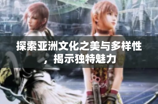 探索亚洲文化之美与多样性，揭示独特魅力