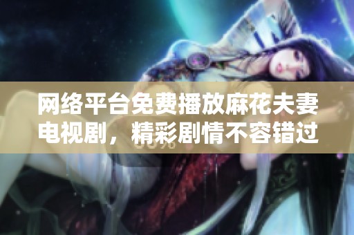 网络平台免费播放麻花夫妻电视剧，精彩剧情不容错过