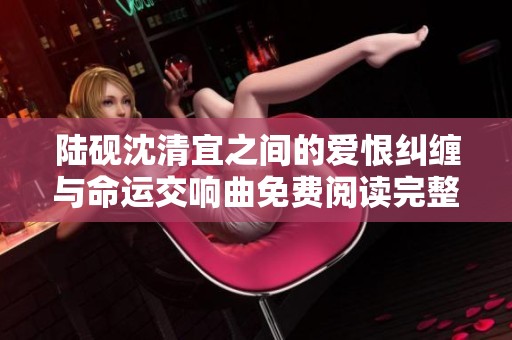 陆砚沈清宜之间的爱恨纠缠与命运交响曲免费阅读完整版探索