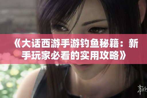 《大话西游手游钓鱼秘籍：新手玩家必看的实用攻略》