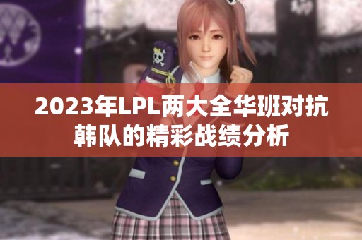 2023年LPL两大全华班对抗韩队的精彩战绩分析