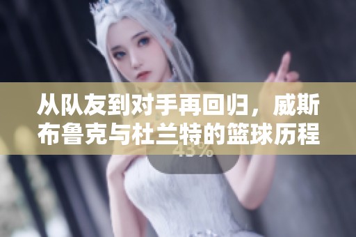 从队友到对手再回归，威斯布鲁克与杜兰特的篮球历程揭秘