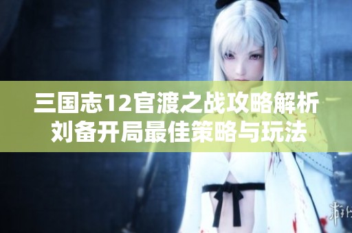 三国志12官渡之战攻略解析 刘备开局最佳策略与玩法建议