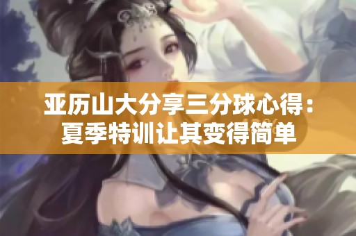 亚历山大分享三分球心得：夏季特训让其变得简单