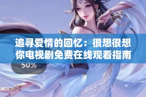 追寻爱情的回忆：很想很想你电视剧免费在线观看指南