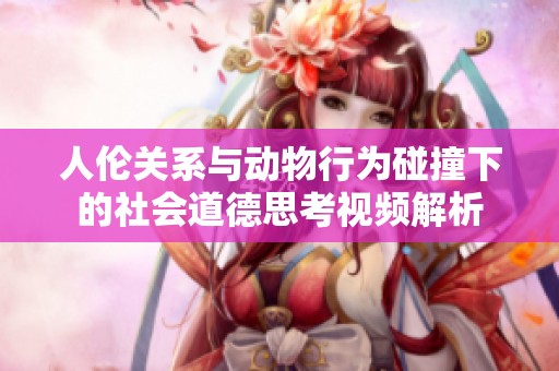人伦关系与动物行为碰撞下的社会道德思考视频解析