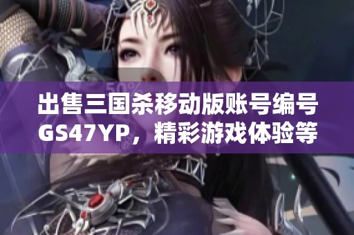 出售三国杀移动版账号编号GS47YP，精彩游戏体验等你来拿！